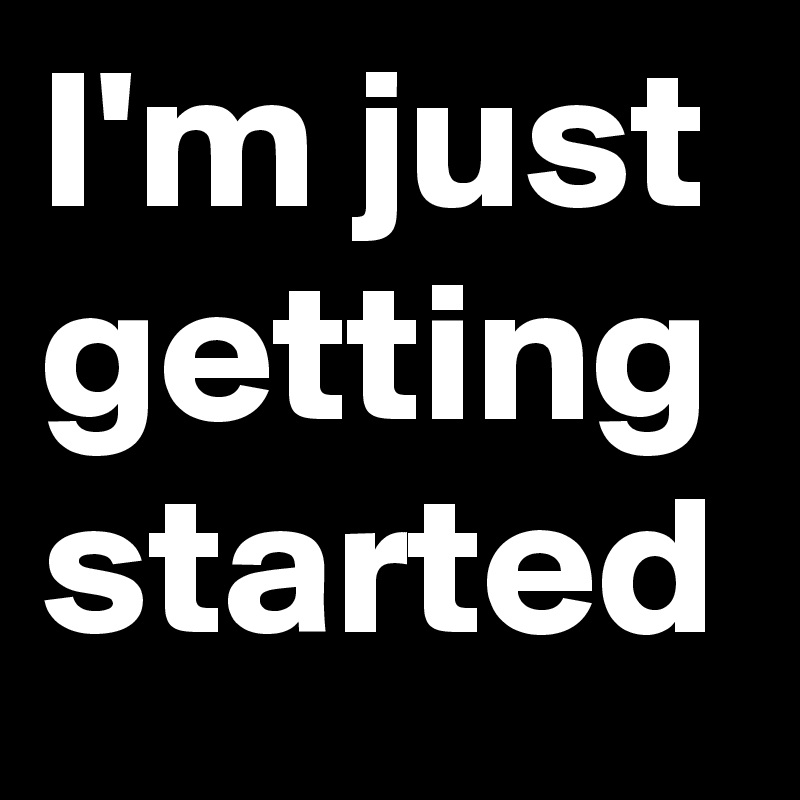 I M Just Getting Started Meaning